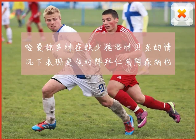 哈曼称多特在缺少施洛特贝克的情况下表现更佳对阵拜仁或阿森纳也有胜算