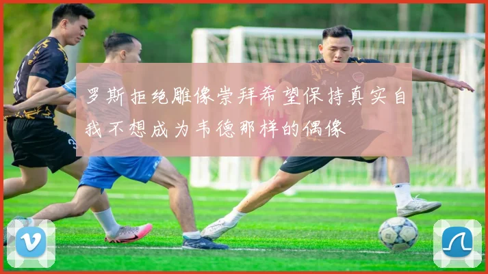 罗斯拒绝雕像崇拜希望保持真实自我不想成为韦德那样的偶像