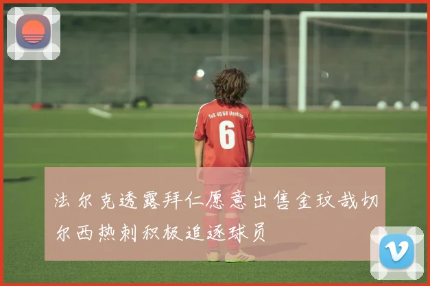 法尔克透露拜仁愿意出售金玟哉切尔西热刺积极追逐球员