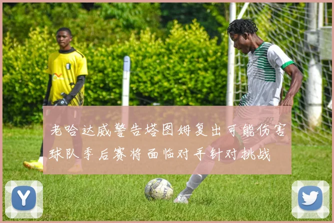 老哈达威警告塔图姆复出可能伤害球队季后赛将面临对手针对挑战