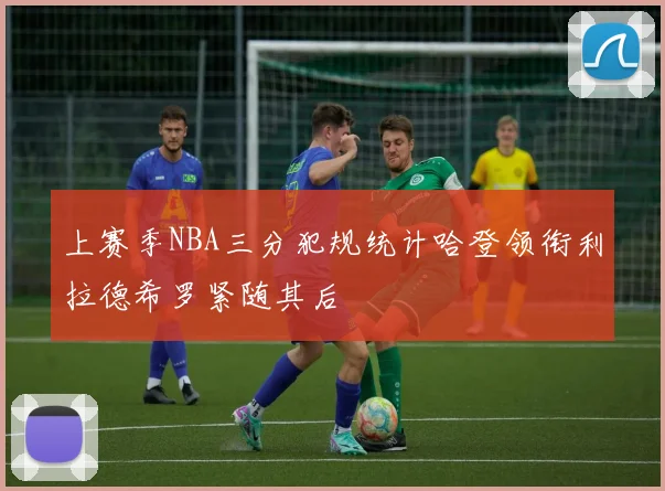 上赛季NBA三分犯规统计哈登领衔利拉德希罗紧随其后