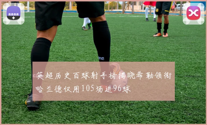 英超历史百球射手榜揭晓希勒领衔哈兰德仅用105场进96球