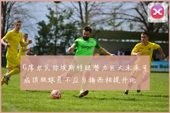 G席尔瓦称埃斯特旺潜力巨大未来可成顶级球员不应与梅西相提并论
