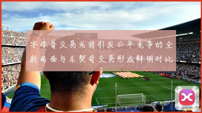 字母哥交易或将引发公平竞争的全新局面与东契奇交易形成鲜明对比
