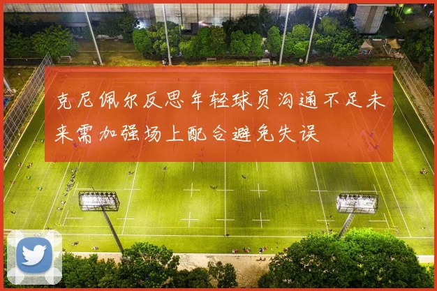 克尼佩尔反思年轻球员沟通不足未来需加强场上配合避免失误