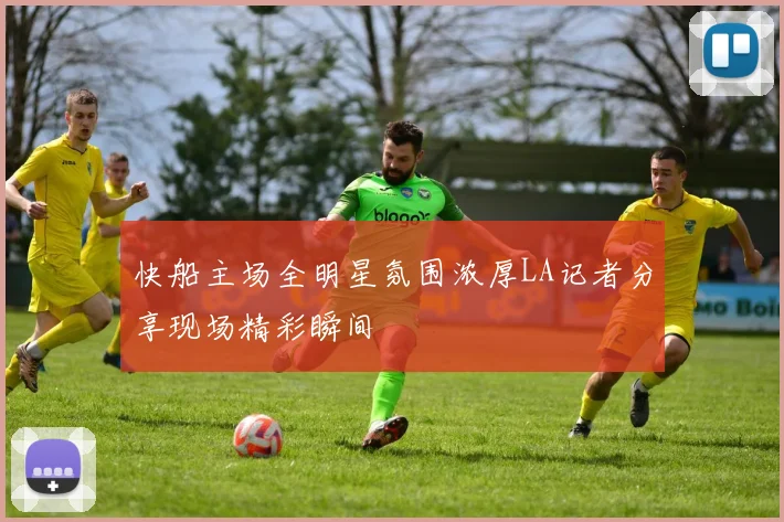 快船主场全明星氛围浓厚LA记者分享现场精彩瞬间