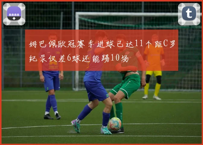 姆巴佩欧冠赛季进球已达11个距C罗纪录仅差6球还能踢10场