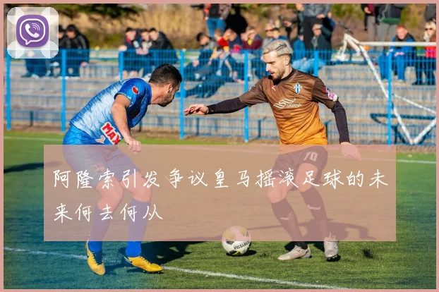 阿隆索引发争议皇马摇滚足球的未来何去何从
