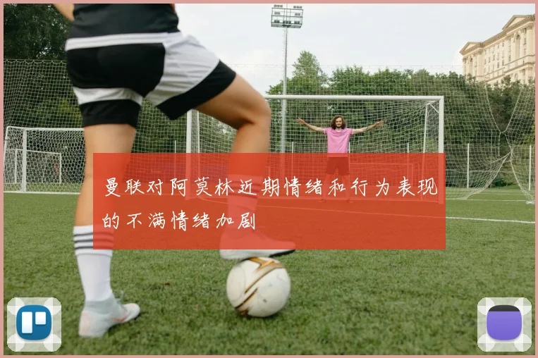 曼联对阿莫林近期情绪和行为表现的不满情绪加剧