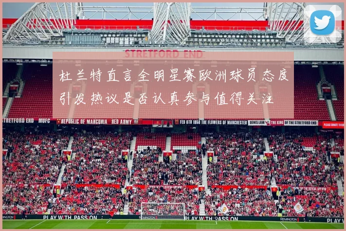 杜兰特直言全明星赛欧洲球员态度引发热议是否认真参与值得关注