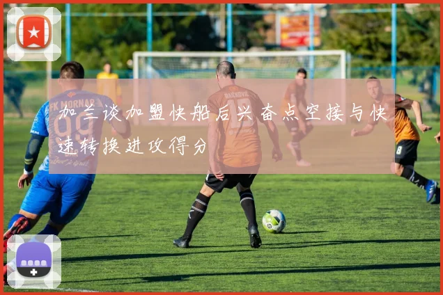 加兰谈加盟快船后兴奋点空接与快速转换进攻得分