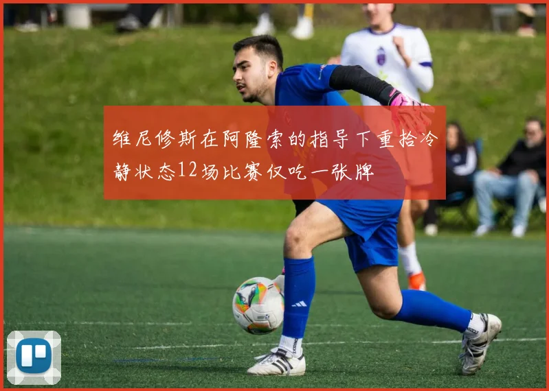 维尼修斯在阿隆索的指导下重拾冷静状态12场比赛仅吃一张牌