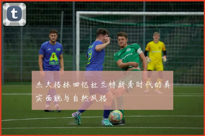 杰夫格林回忆杜兰特新秀时代的真实面貌与自然风格