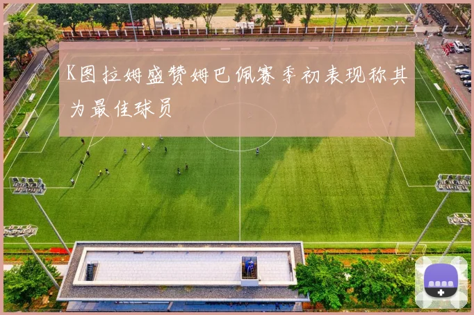 K图拉姆盛赞姆巴佩赛季初表现称其为最佳球员