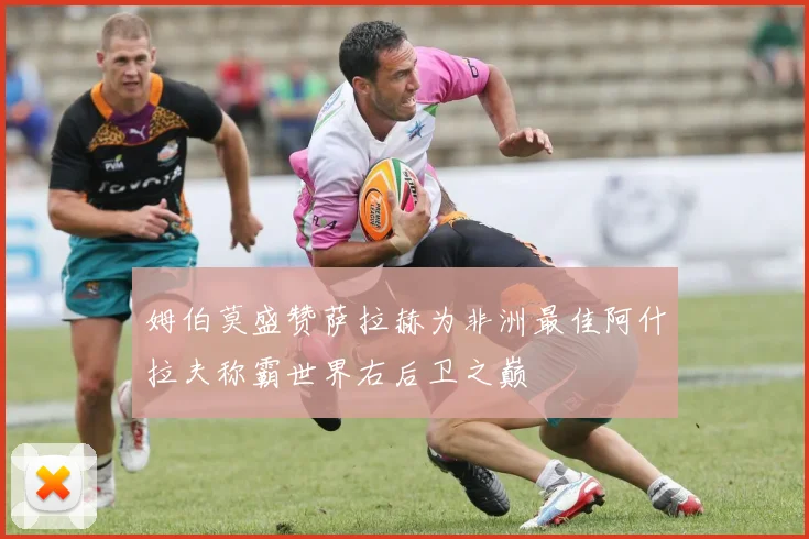 姆伯莫盛赞萨拉赫为非洲最佳阿什拉夫称霸世界右后卫之巅
