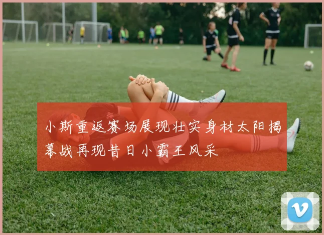 小斯重返赛场展现壮实身材太阳揭幕战再现昔日小霸王风采