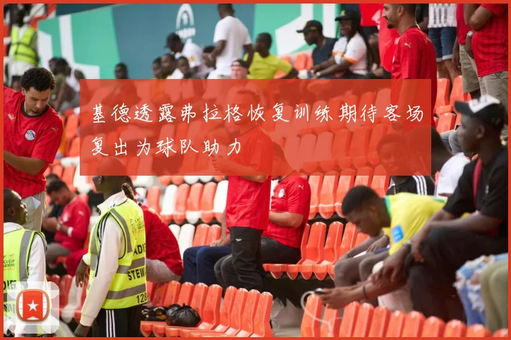 基德透露弗拉格恢复训练期待客场复出为球队助力