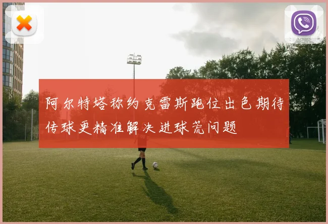 阿尔特塔称约克雷斯跑位出色期待传球更精准解决进球荒问题