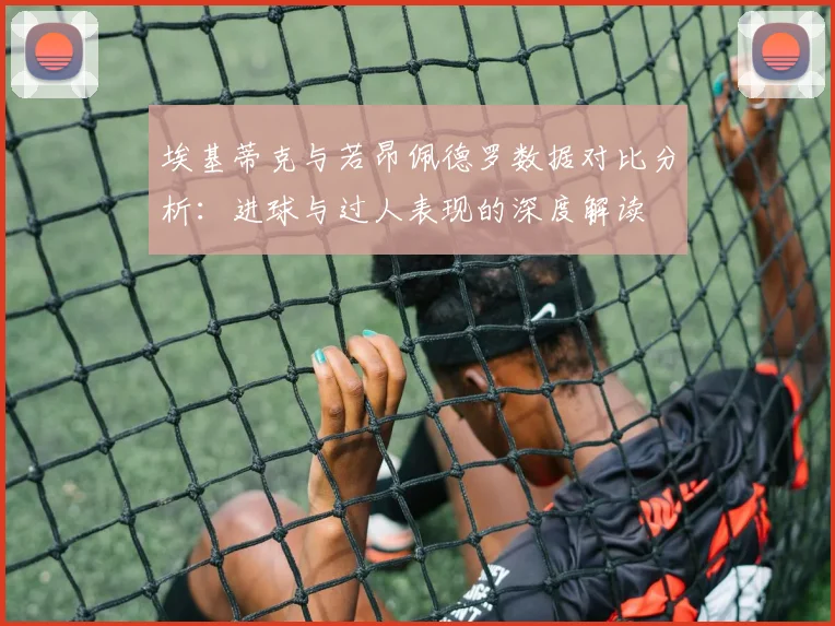 埃基蒂克与若昂佩德罗数据对比分析：进球与过人表现的深度解读