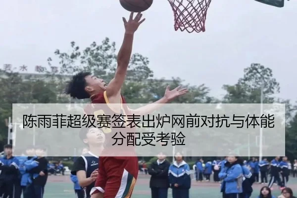 陈雨菲超级赛签表出炉网前对抗与体能分配受考验